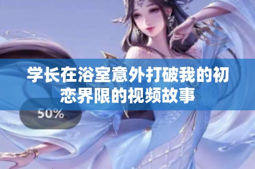 学长在浴室意外打破我的初恋界限的视频故事