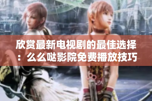 欣赏最新电视剧的最佳选择：么么哒影院免费播放技巧分享