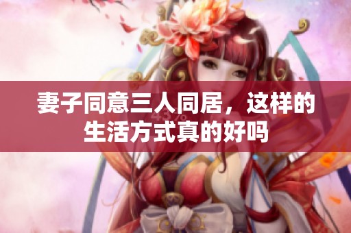 妻子同意三人同居，这样的生活方式真的好吗