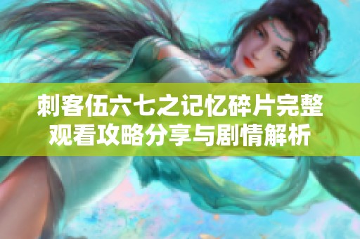 刺客伍六七之记忆碎片完整观看攻略分享与剧情解析