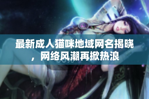 最新成人猫咪地域网名揭晓，网络风潮再掀热浪