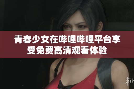 青春少女在哔哩哔哩平台享受免费高清观看体验