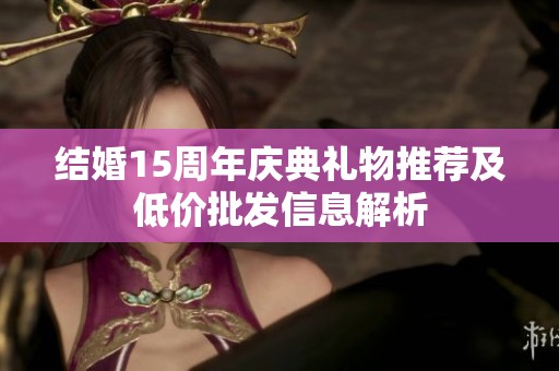 结婚15周年庆典礼物推荐及低价批发信息解析