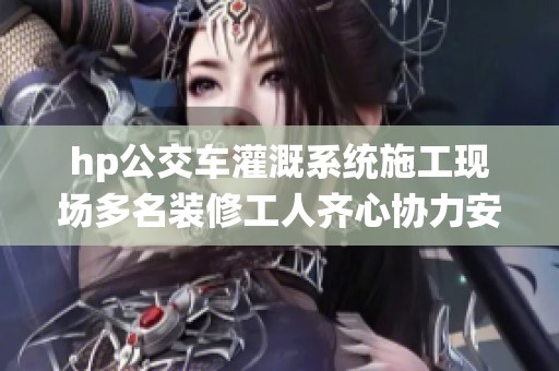 hp公交车灌溉系统施工现场多名装修工人齐心协力安装完成