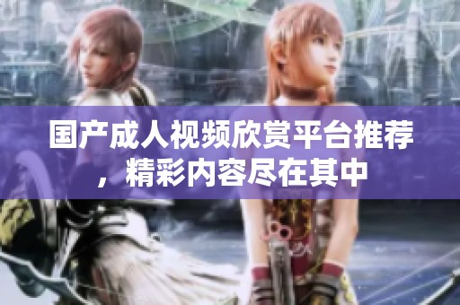 国产成人视频欣赏平台推荐，精彩内容尽在其中