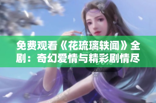 免费观看《花琉璃轶闻》全剧：奇幻爱情与精彩剧情尽在其中