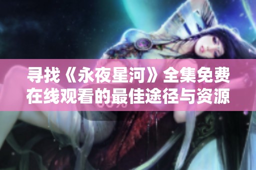 寻找《永夜星河》全集免费在线观看的最佳途径与资源推荐