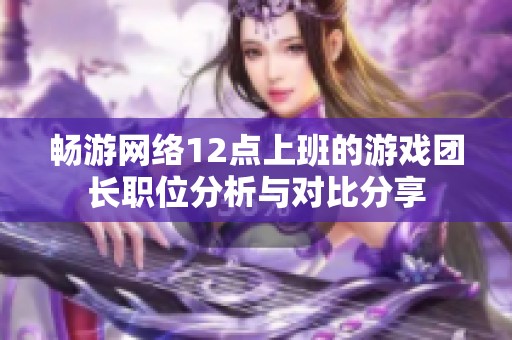 畅游网络12点上班的游戏团长职位分析与对比分享
