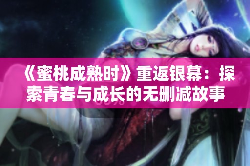 《蜜桃成熟时》重返银幕：探索青春与成长的无删减故事