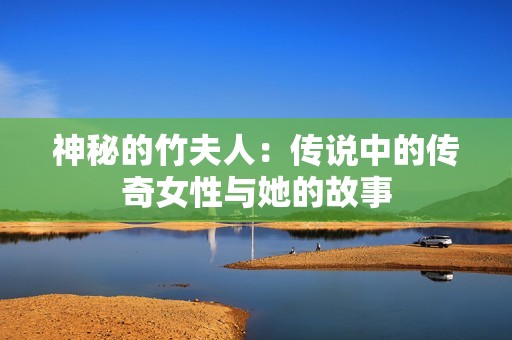 神秘的竹夫人：传说中的传奇女性与她的故事