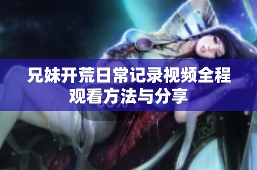 兄妹开荒日常记录视频全程观看方法与分享