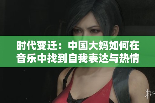 时代变迁：中国大妈如何在音乐中找到自我表达与热情