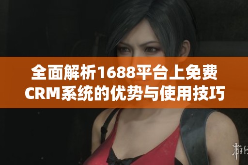 全面解析1688平台上免费CRM系统的优势与使用技巧