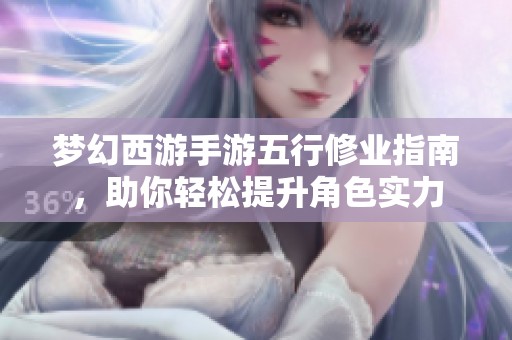 梦幻西游手游五行修业指南，助你轻松提升角色实力