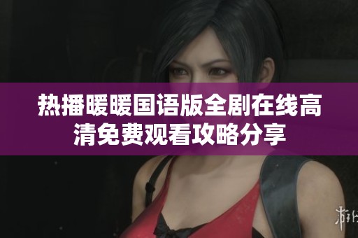 热播暖暖国语版全剧在线高清免费观看攻略分享