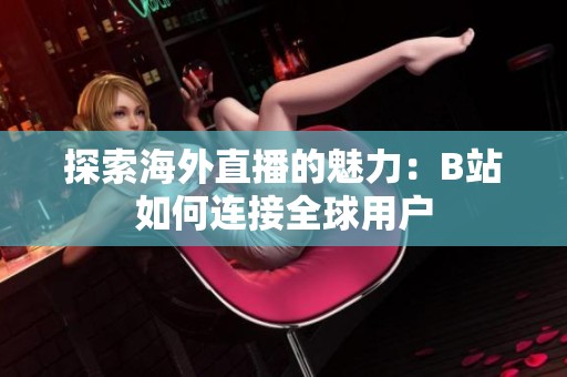 探索海外直播的魅力：B站如何连接全球用户
