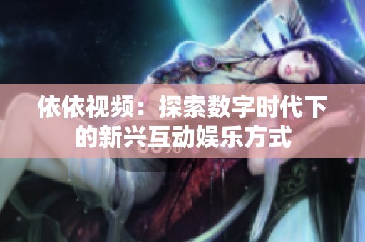 依依视频：探索数字时代下的新兴互动娱乐方式