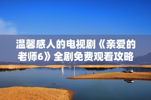 温馨感人的电视剧《亲爱的老师6》全剧免费观看攻略分享