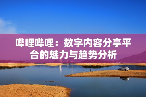 哔哩哔哩：数字内容分享平台的魅力与趋势分析