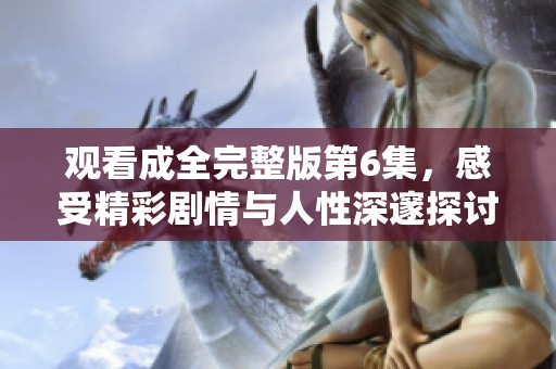 观看成全完整版第6集，感受精彩剧情与人性深邃探讨