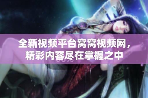 全新视频平台窝窝视频网，精彩内容尽在掌握之中