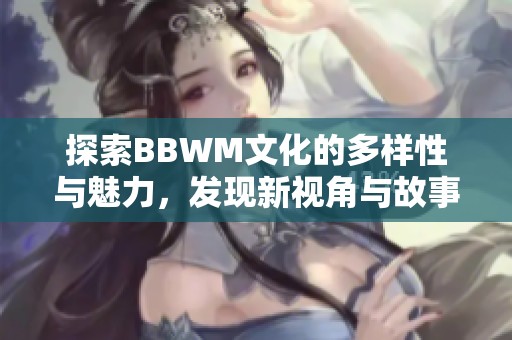 探索BBWM文化的多样性与魅力，发现新视角与故事