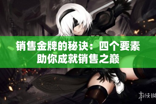 销售金牌的秘诀：四个要素助你成就销售之巅