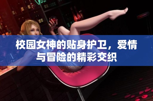 校园女神的贴身护卫，爱情与冒险的精彩交织