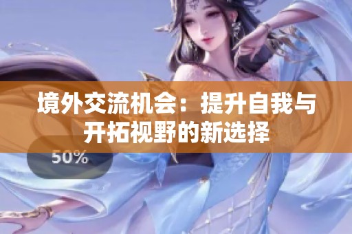 境外交流机会：提升自我与开拓视野的新选择
