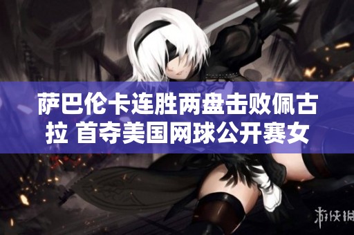 萨巴伦卡连胜两盘击败佩古拉 首夺美国网球公开赛女单冠军
