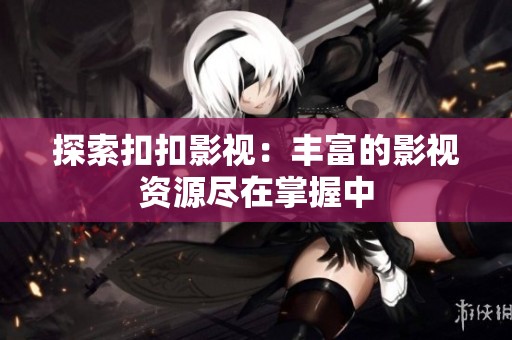 探索扣扣影视：丰富的影视资源尽在掌握中