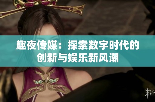 趣夜传媒：探索数字时代的创新与娱乐新风潮