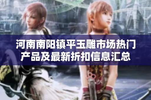 河南南阳镇平玉雕市场热门产品及最新折扣信息汇总
