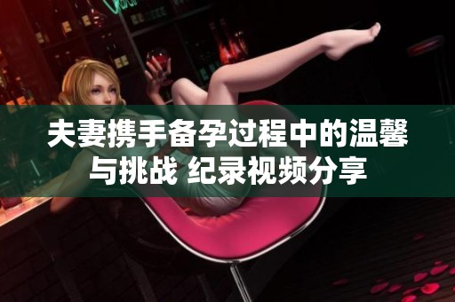 夫妻携手备孕过程中的温馨与挑战 纪录视频分享