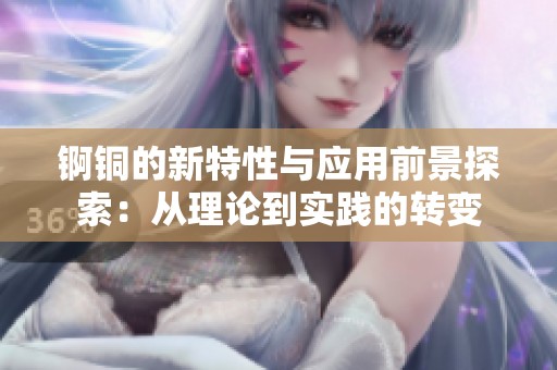 锕铜的新特性与应用前景探索：从理论到实践的转变