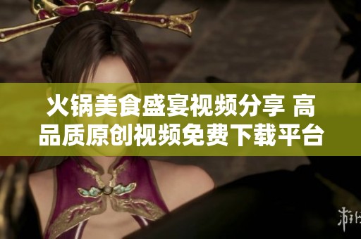 火锅美食盛宴视频分享 高品质原创视频免费下载平台