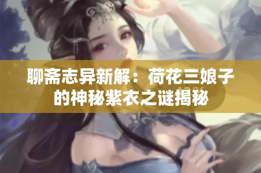 聊斋志异新解：荷花三娘子的神秘紫衣之谜揭秘
