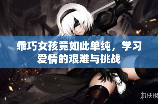 乖巧女孩竟如此单纯，学习爱情的艰难与挑战