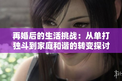 再婚后的生活挑战：从单打独斗到家庭和谐的转变探讨