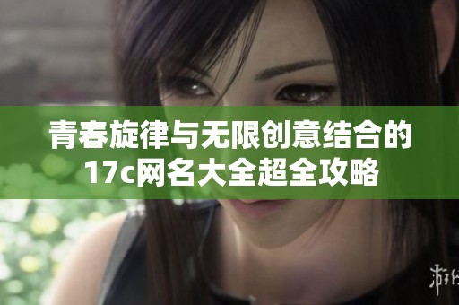 青春旋律与无限创意结合的17c网名大全超全攻略
