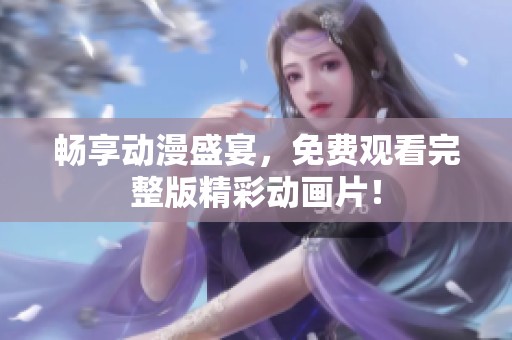 畅享动漫盛宴，免费观看完整版精彩动画片！