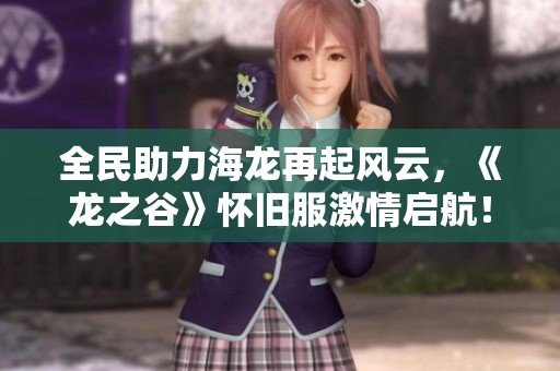 全民助力海龙再起风云，《龙之谷》怀旧服激情启航！