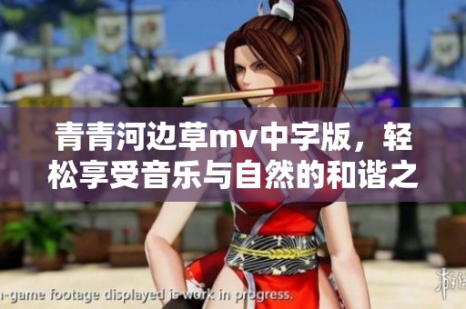 青青河边草mv中字版，轻松享受音乐与自然的和谐之美