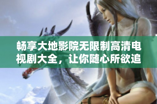 畅享大地影院无限制高清电视剧大全，让你随心所欲追剧