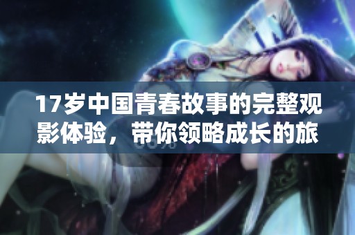 17岁中国青春故事的完整观影体验，带你领略成长的旅程