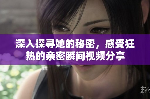 深入探寻她的秘密，感受狂热的亲密瞬间视频分享