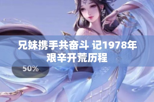 兄妹携手共奋斗 记1978年艰辛开荒历程