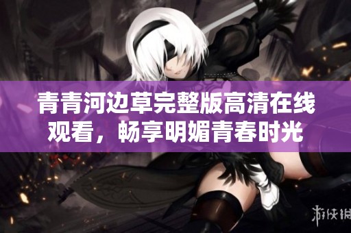 青青河边草完整版高清在线观看，畅享明媚青春时光