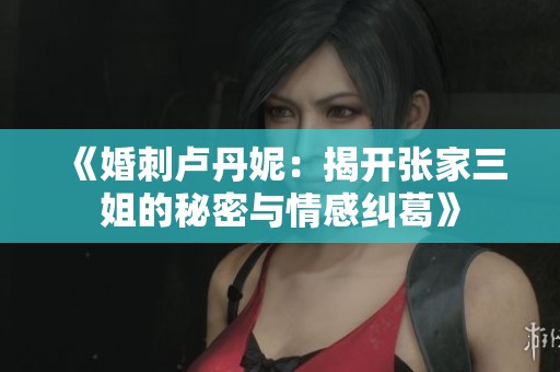 《婚刺卢丹妮：揭开张家三姐的秘密与情感纠葛》
