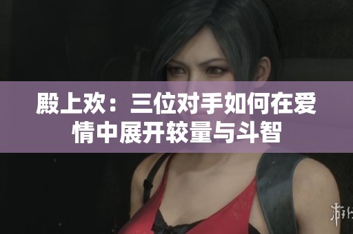 殿上欢：三位对手如何在爱情中展开较量与斗智